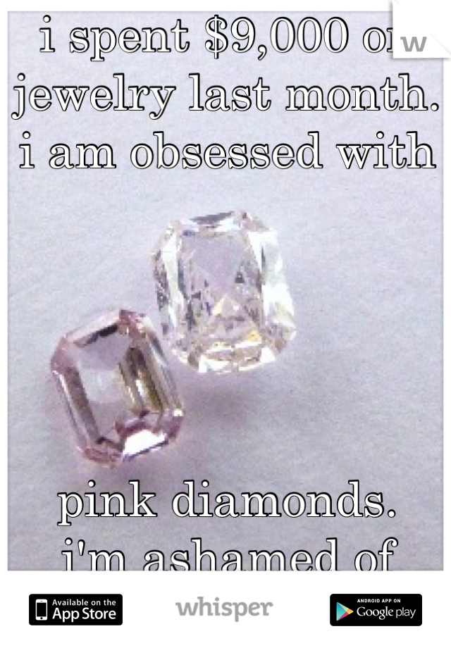 i spent $9,000 on jewelry last month.
i am obsessed with 





pink diamonds.
i'm ashamed of myself.