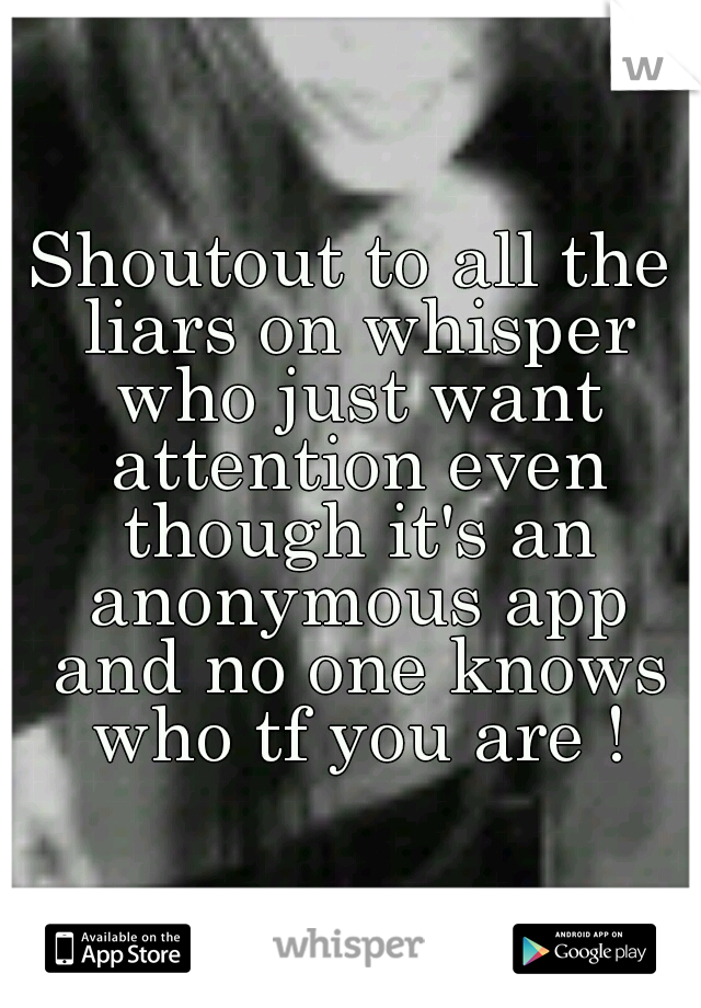 Shoutout to all the liars on whisper who just want attention even though it's an anonymous app and no one knows who tf you are !