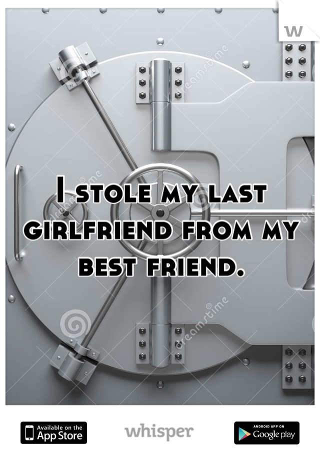 I stole my last girlfriend from my best friend.