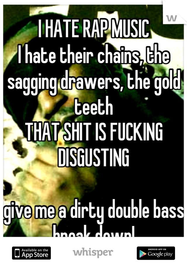 I HATE RAP MUSIC
I hate their chains, the sagging drawers, the gold teeth 
THAT SHIT IS FUCKING DISGUSTING

give me a dirty double bass break down!