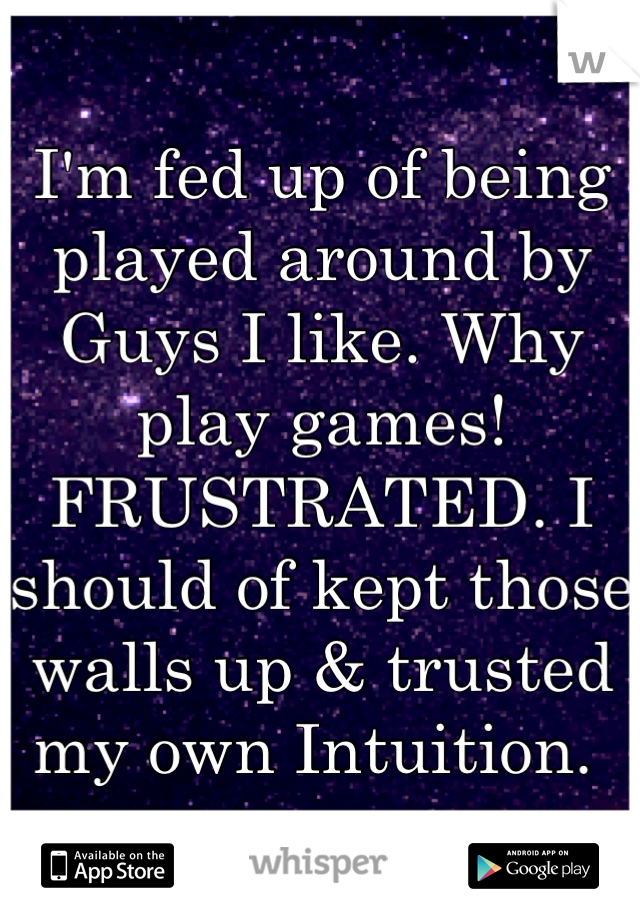 I'm fed up of being played around by Guys I like. Why play games! FRUSTRATED. I should of kept those walls up & trusted my own Intuition. 