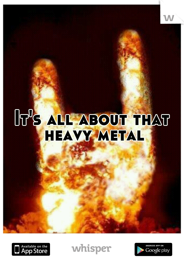 It's all about that heavy metal