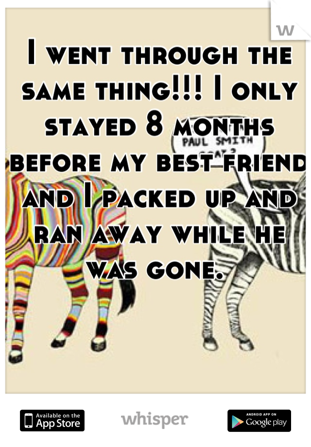 I went through the same thing!!! I only stayed 8 months before my best friend and I packed up and ran away while he was gone. 