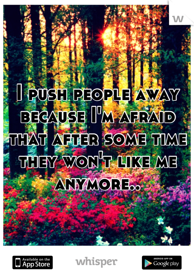 I push people away because I'm afraid that after some time they won't like me anymore..