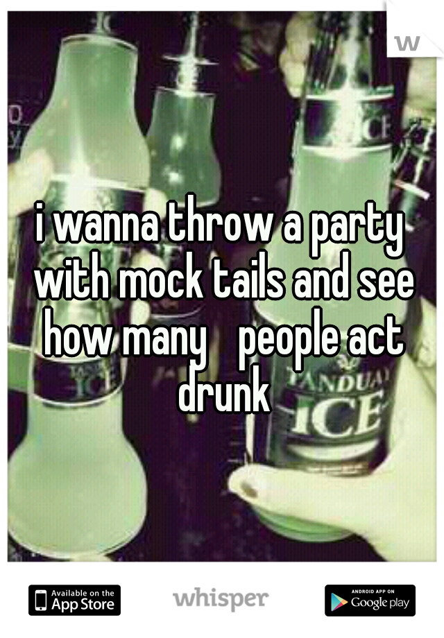 i wanna throw a party with mock tails and see how many 
people act drunk