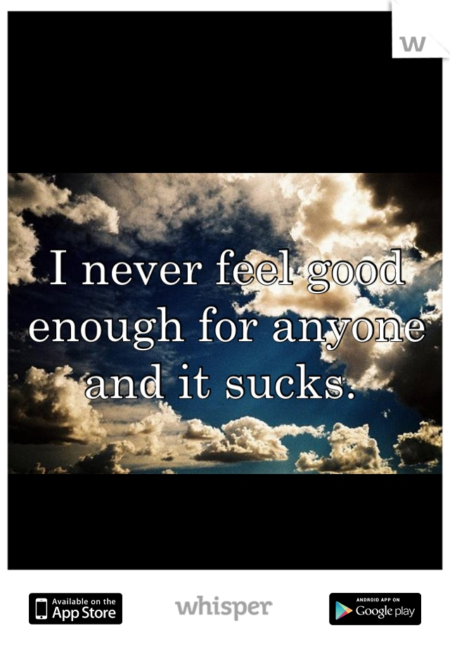 I never feel good enough for anyone and it sucks. 