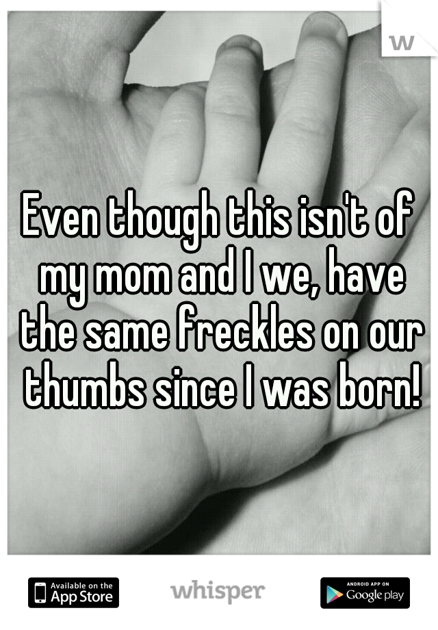 Even though this isn't of my mom and I we, have the same freckles on our thumbs since I was born!