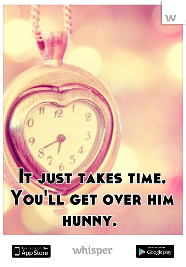 It just takes time. You'll get over him hunny. 