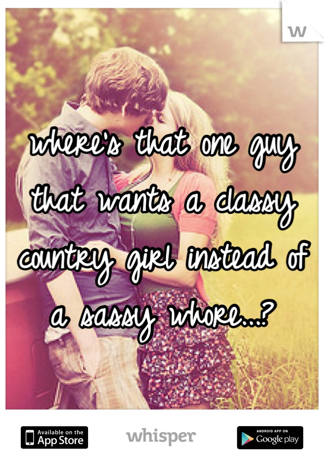 where's that one guy that wants a classy country girl instead of a sassy whore...?