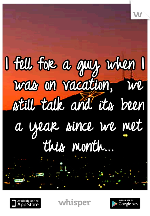 I fell for a guy when I was on vacation,  we still talk and its been a year since we met this month...