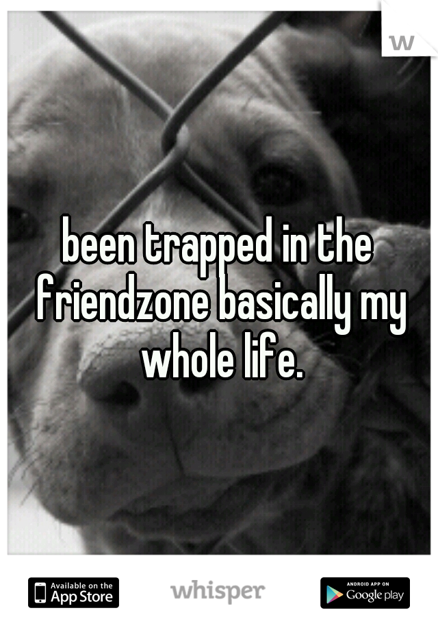 been trapped in the friendzone basically my whole life.