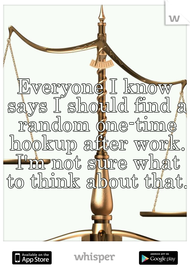 Everyone I know says I should find a random one-time hookup after work. I'm not sure what to think about that.