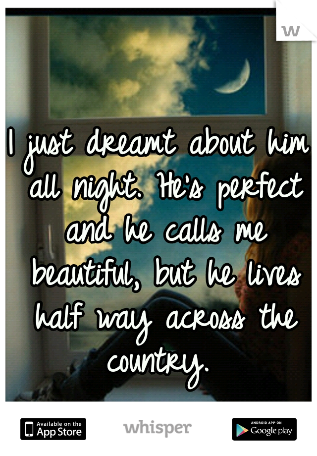 I just dreamt about him all night. He's perfect and he calls me beautiful, but he lives half way across the country. 