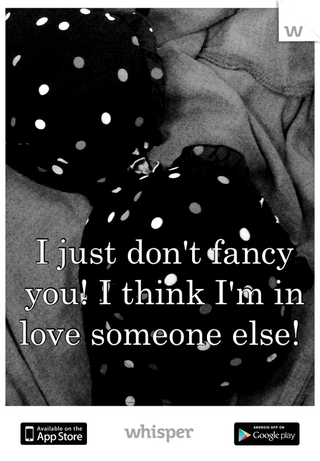 I just don't fancy you! I think I'm in love someone else! 