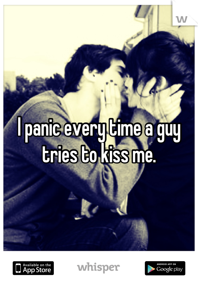 I panic every time a guy tries to kiss me.