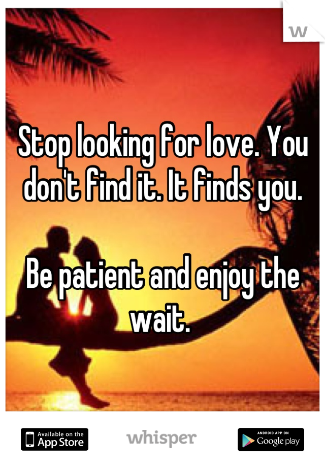 Stop looking for love. You don't find it. It finds you. 

Be patient and enjoy the wait. 