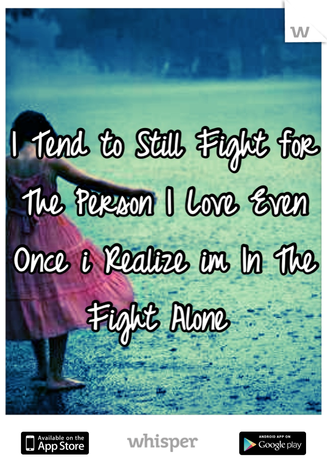 I Tend to Still Fight for The Person I Love Even Once i Realize im In The Fight Alone 