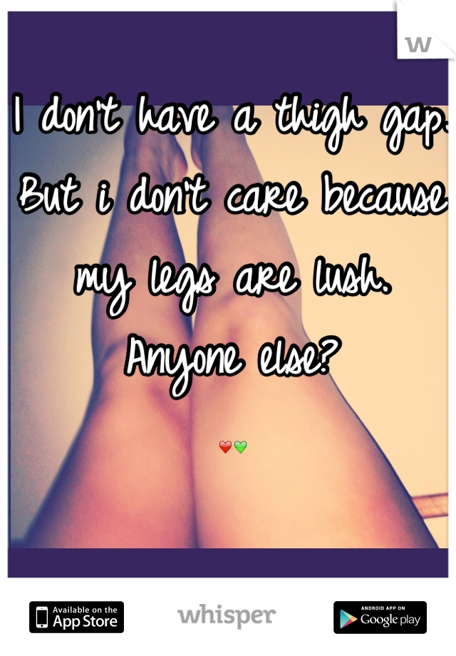 I don't have a thigh gap. But i don't care because my legs are lush. Anyone else?
❤💚