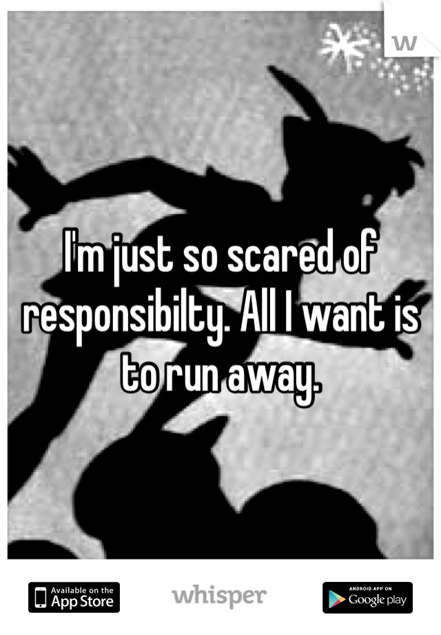 I'm just so scared of responsibilty. All I want is to run away.