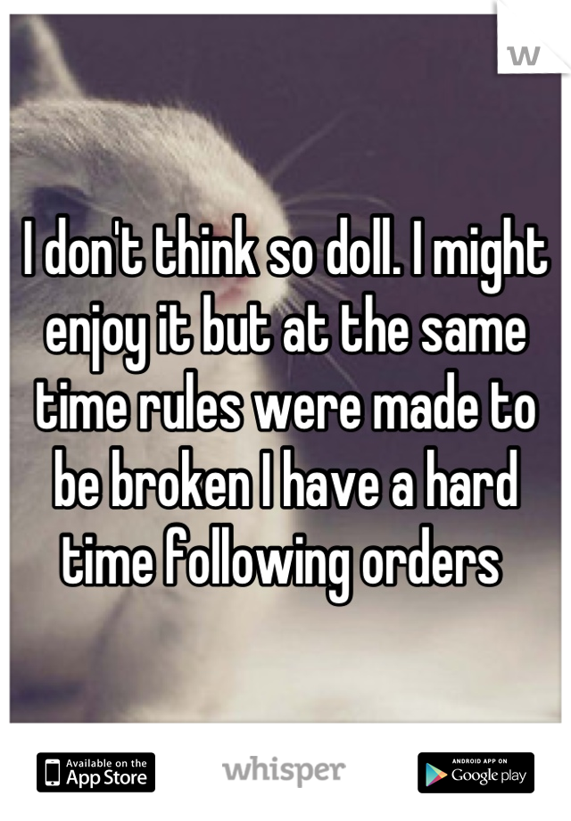 I don't think so doll. I might enjoy it but at the same time rules were made to be broken I have a hard time following orders 