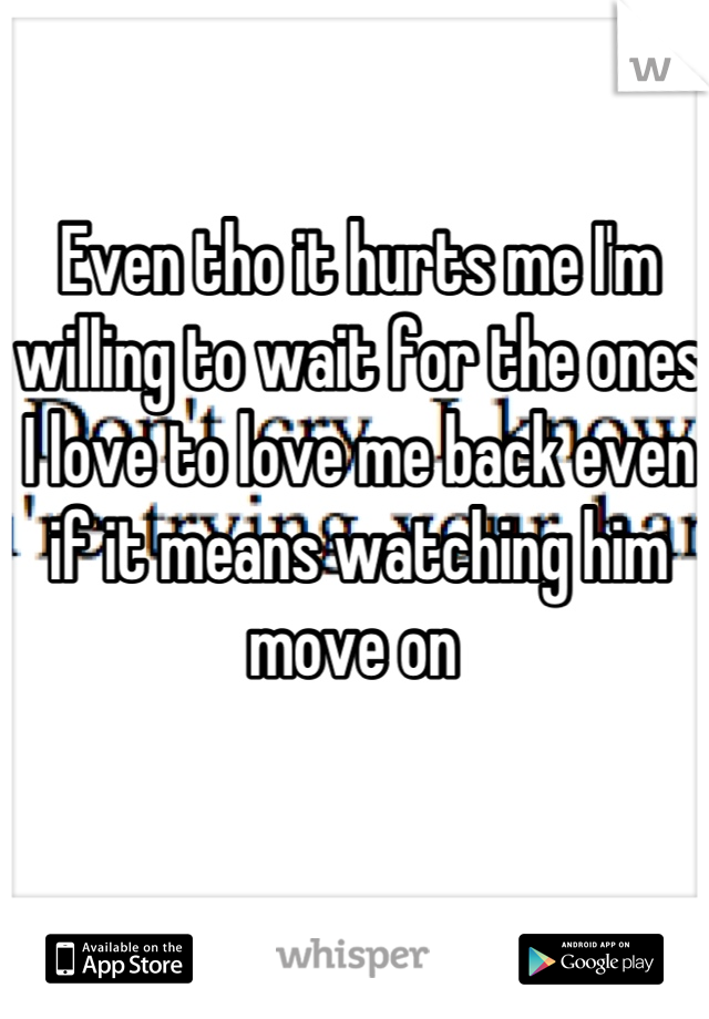 Even tho it hurts me I'm willing to wait for the ones I love to love me back even if it means watching him move on 