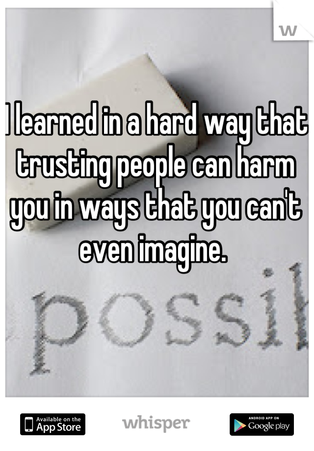 I learned in a hard way that trusting people can harm you in ways that you can't even imagine. 