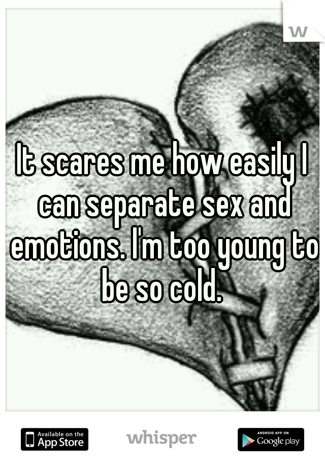 It scares me how easily I can separate sex and emotions. I'm too young to be so cold. 