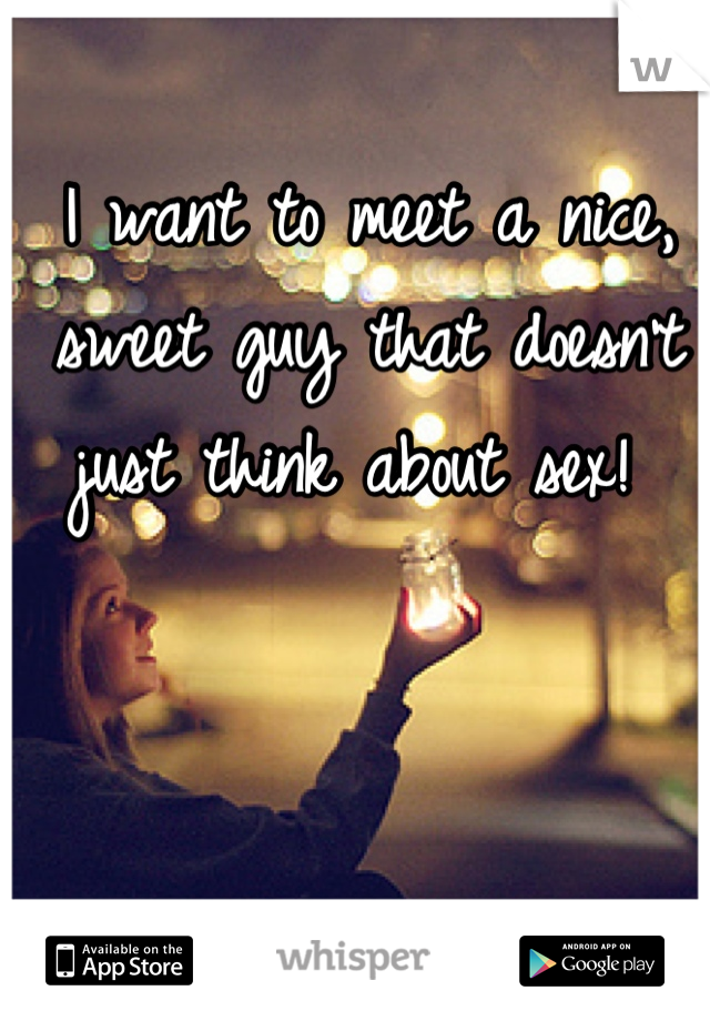 I want to meet a nice, sweet guy that doesn't just think about sex! 