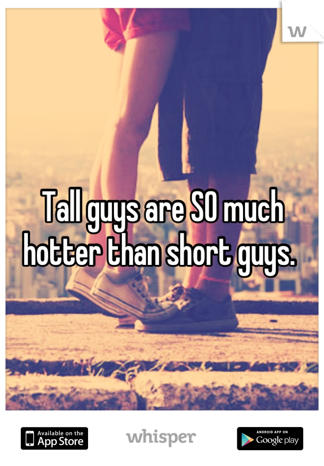 Tall guys are SO much hotter than short guys. 