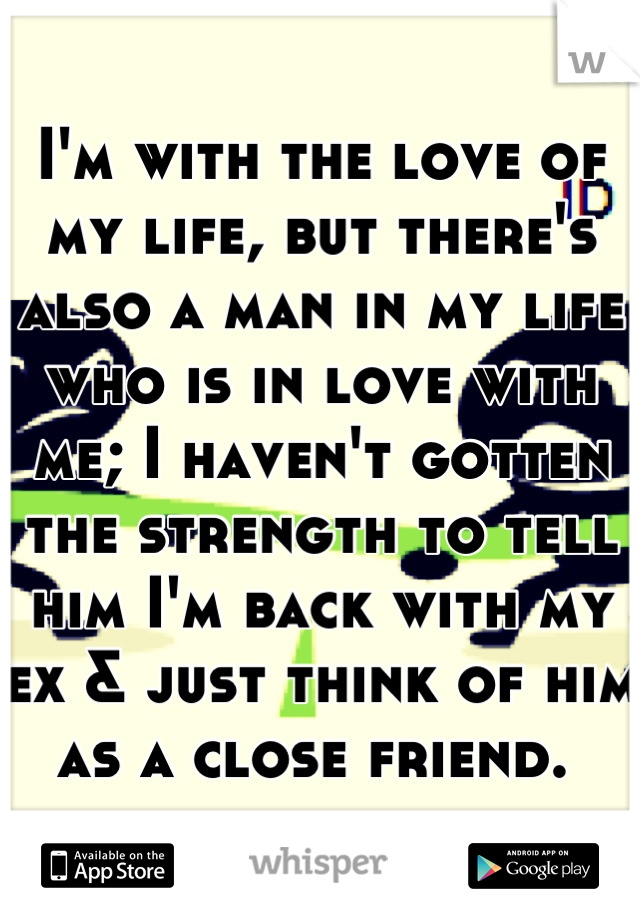 I'm with the love of my life, but there's also a man in my life who is in love with me; I haven't gotten the strength to tell him I'm back with my ex & just think of him as a close friend. 