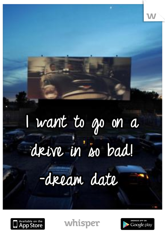 I want to go on a 
drive in so bad!
-dream date 