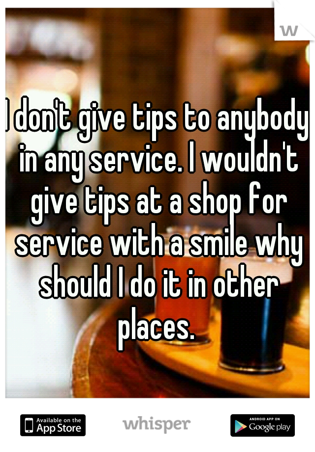 I don't give tips to anybody in any service. I wouldn't give tips at a shop for service with a smile why should I do it in other places. 