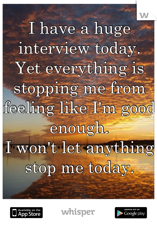 I have a huge interview today. 
Yet everything is stopping me from feeling like I'm good enough. 
I won't let anything stop me today.
