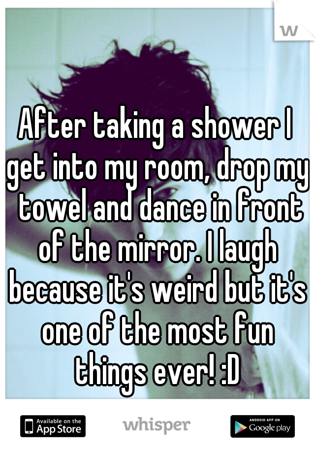 After taking a shower I get into my room, drop my  towel and dance in front of the mirror. I laugh because it's weird but it's one of the most fun things ever! :D