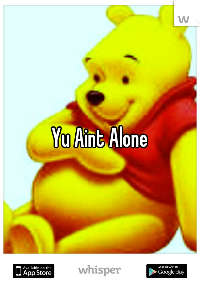 Yu Aint Alone