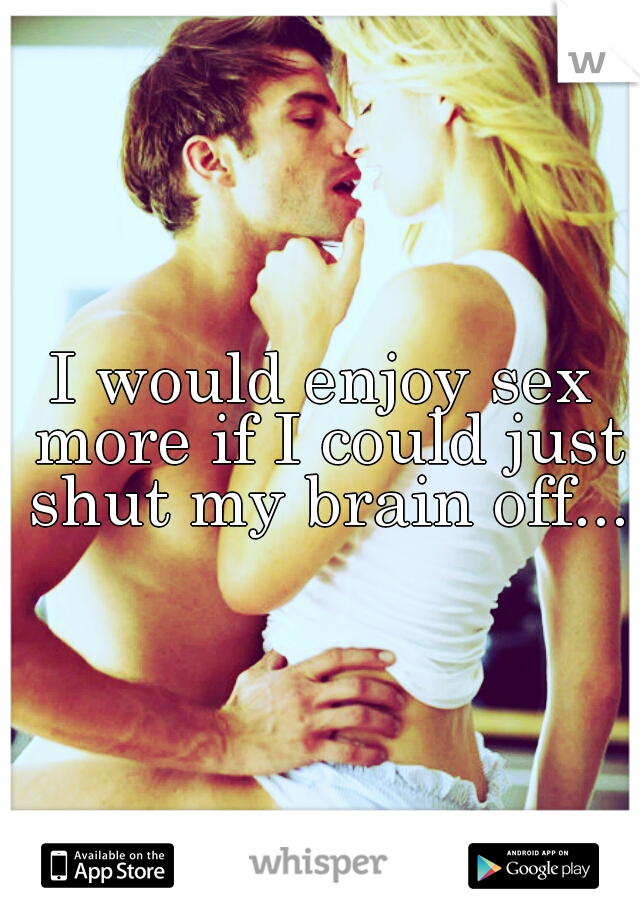 I would enjoy sex more if I could just shut my brain off...