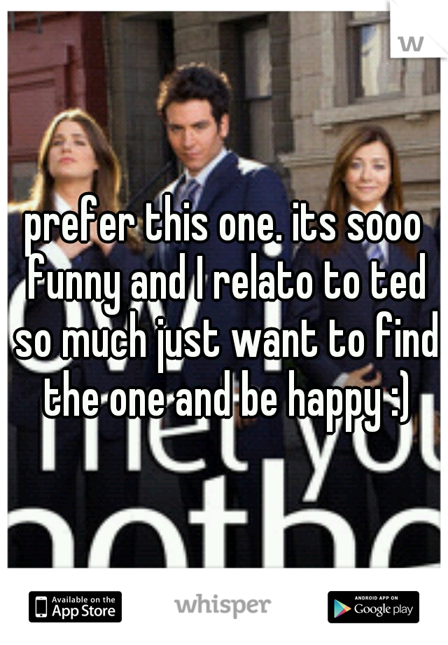 prefer this one. its sooo funny and I relato to ted so much just want to find the one and be happy :)