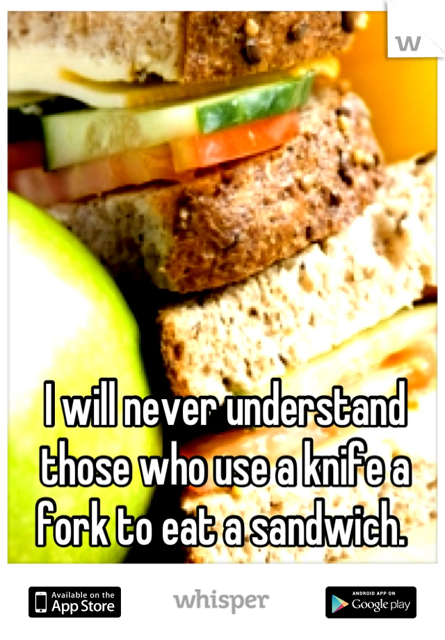 I will never understand those who use a knife a fork to eat a sandwich. 
