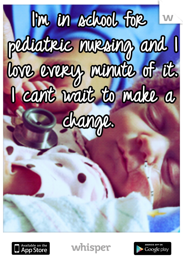 I'm in school for pediatric nursing and I love every minute of it. I cant wait to make a change. 