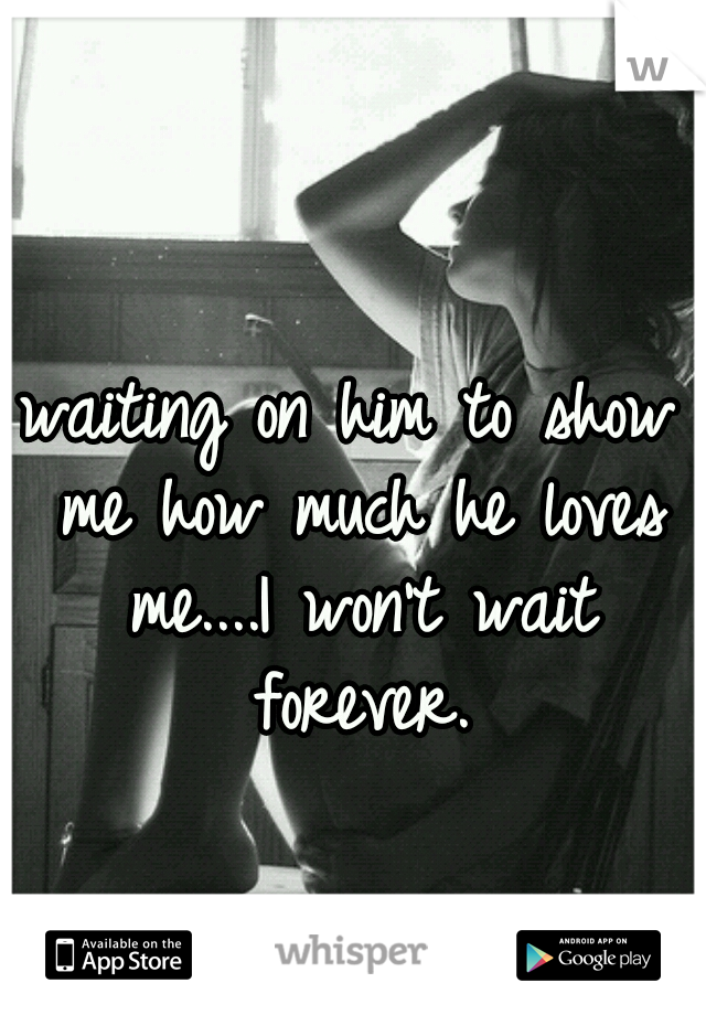 waiting on him to show me how much he loves me....I won't wait forever.