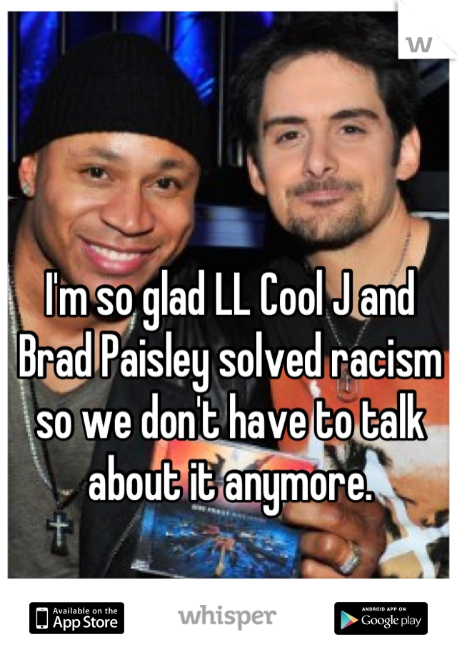 I'm so glad LL Cool J and Brad Paisley solved racism so we don't have to talk about it anymore.