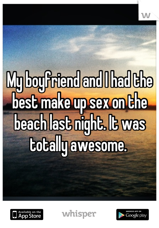 My boyfriend and I had the best make up sex on the beach last night. It was totally awesome. 