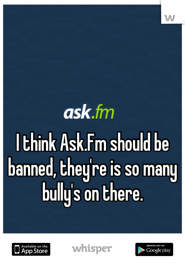 I think Ask.Fm should be banned, they're is so many bully's on there.