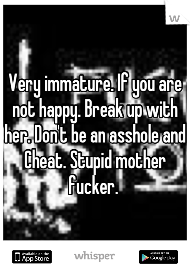 Very immature. If you are not happy. Break up with her. Don't be an asshole and Cheat. Stupid mother fucker. 