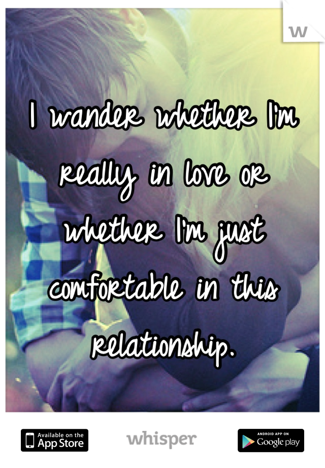 I wander whether I'm really in love or whether I'm just comfortable in this relationship.