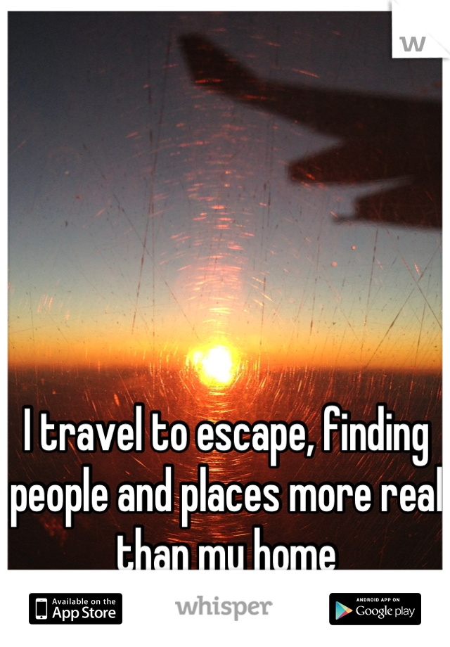 I travel to escape, finding people and places more real than my home