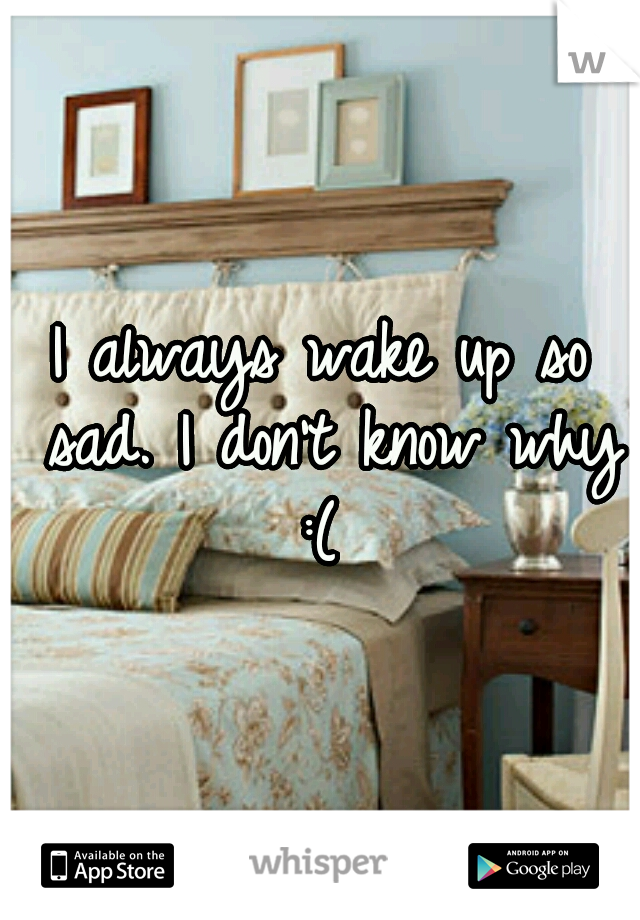 I always wake up so sad. I don't know why :( 