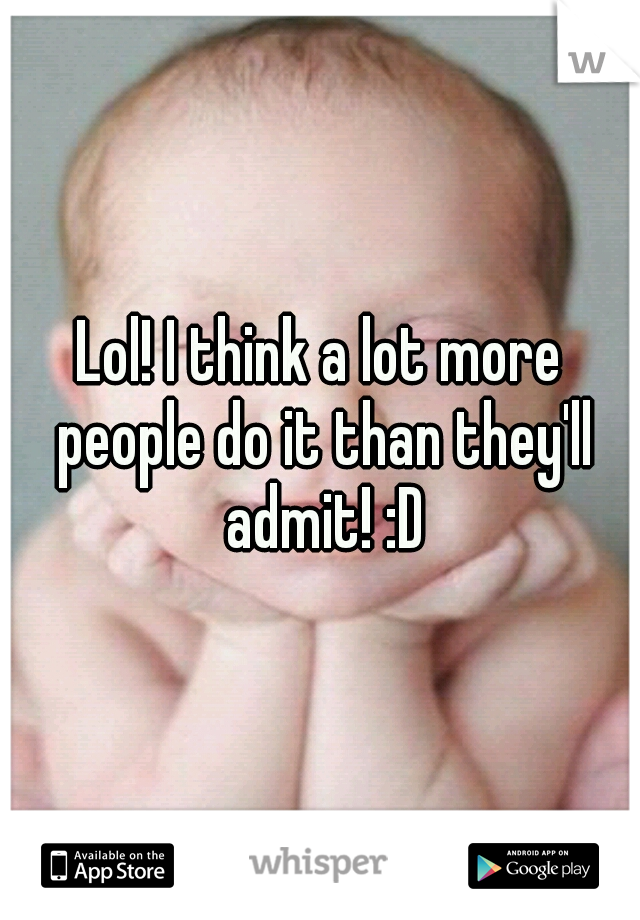 Lol! I think a lot more people do it than they'll admit! :D