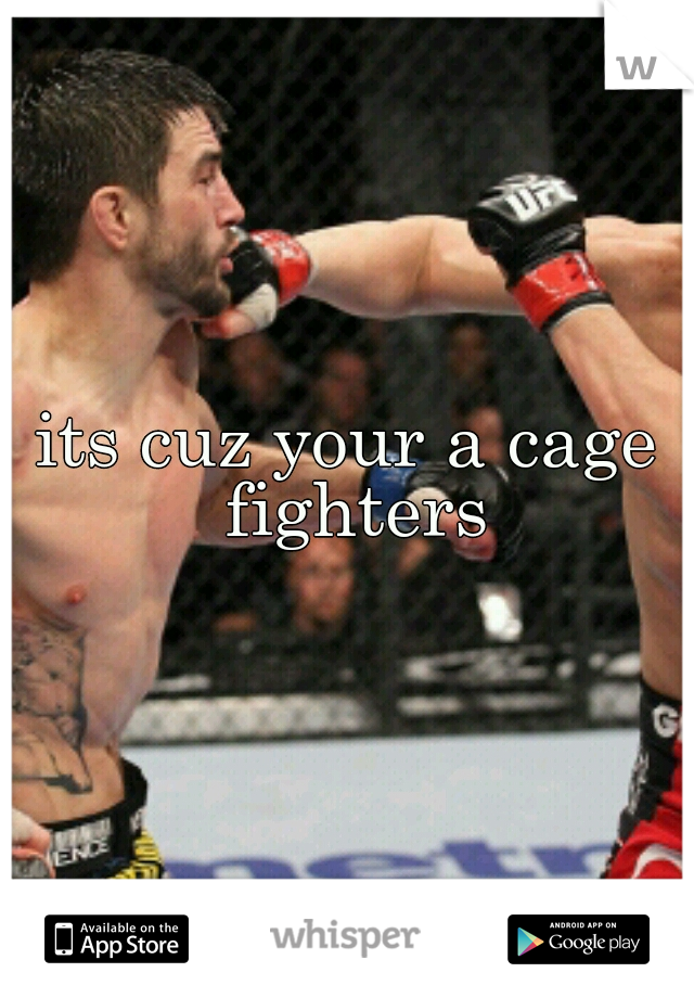 its cuz your a cage fighters