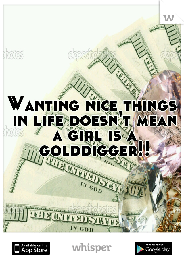 Wanting nice things in life doesn't mean a girl is a golddigger!!